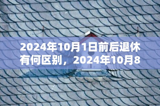 2024年10月1日前后退休有何区别，2024年10月8日财神方位在哪