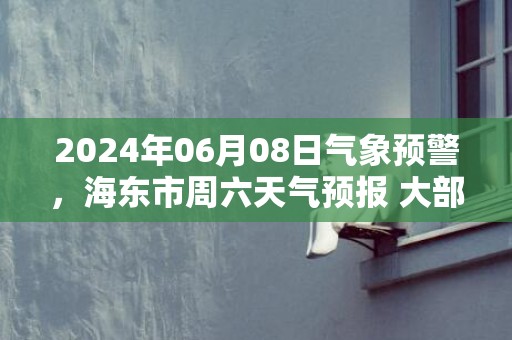 2024年06月08日气象预警，海东市周六天气预报 大部小雨转多云