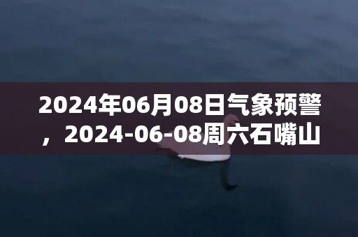 2024年06月08日气象预警，2024-06-08周六石嘴山天气预报 大部多云