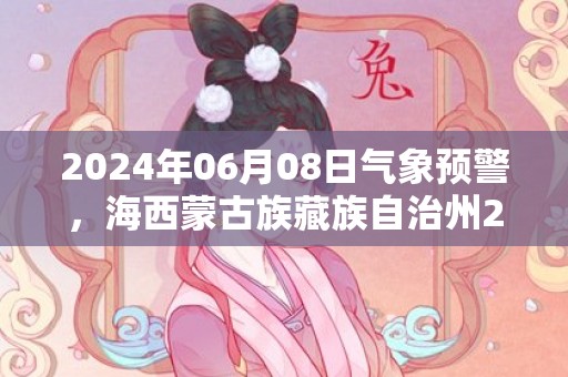 2024年06月08日气象预警，海西蒙古族藏族自治州2024/06/08周六晴转多云最高温度20度