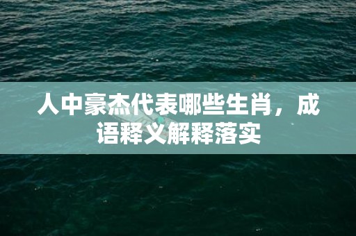 人中豪杰代表哪些生肖，成语释义解释落实插图