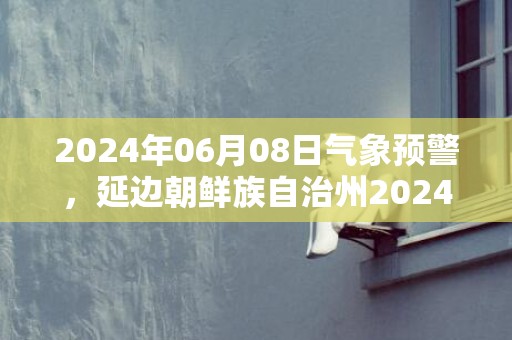 2024年06月08日气象预警，延边朝鲜族自治州2024/06/08周六小雨转多云最高温度20℃