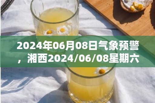 2024年06月08日气象预警，湘西2024/06/08星期六小雨转中雨最高温度26度