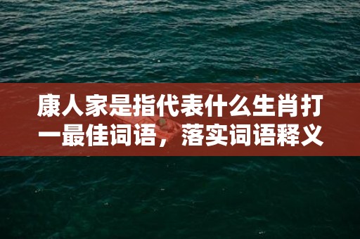 康人家是指代表什么生肖打一最佳词语，落实词语释义解释插图