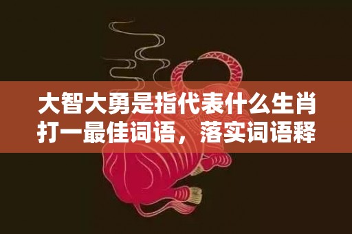 大智大勇是指代表什么生肖打一最佳词语，落实词语释义解释插图