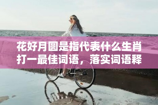 花好月圆是指代表什么生肖打一最佳词语，落实词语释义解释插图