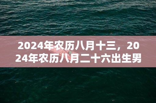 2024年农历八月十三，2024年农历八月二十六出生男宝宝五行如何