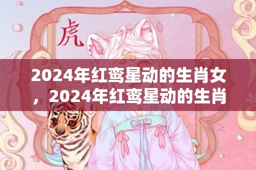 2024年红鸾星动的生肖女，2024年红鸾星动的生肖男女