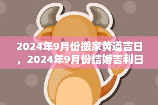 2024年9月份搬家黄道吉日，2024年9月份结婚吉利日子