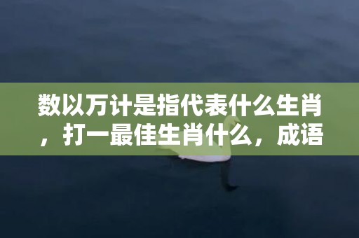 数以万计是指代表什么生肖，打一最佳生肖什么，成语解释落实释义插图