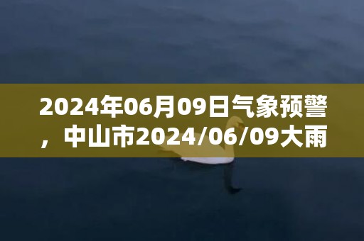 2024年06月09日气象预警，中山市2024/06/09大雨转多云最高气温28℃