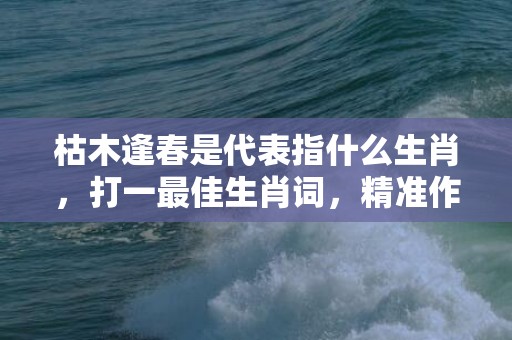 枯木逢春是代表指什么生肖，打一最佳生肖词，精准作答落实释义