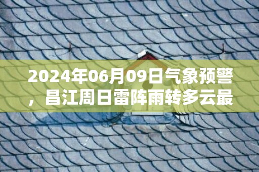 2024年06月09日气象预警，昌江周日雷阵雨转多云最高气温34℃