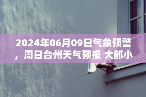 2024年06月09日气象预警，周日台州天气预报 大部小雨转中雨