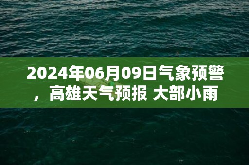 2024年06月09日气象预警，高雄天气预报 大部小雨