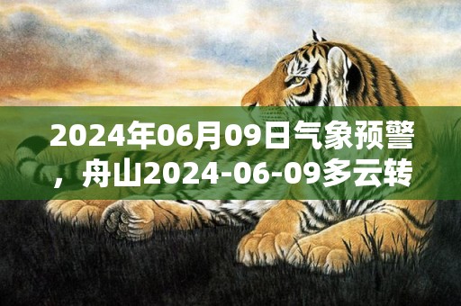 2024年06月09日气象预警，舟山2024-06-09多云转小雨最高温度26℃