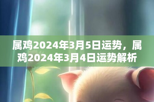 属鸡2024年3月5日运势，属鸡2024年3月4日运势解析