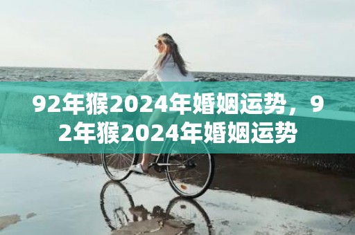 92年猴2024年婚姻运势，92年猴2024年婚姻运势