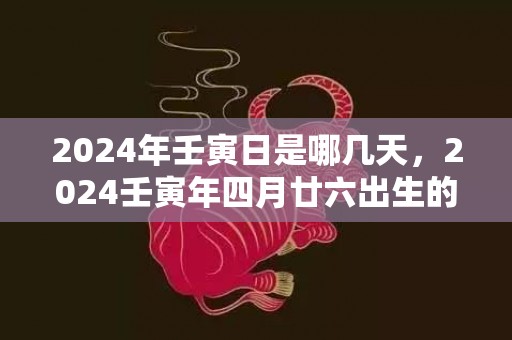 2024年壬寅日是哪几天，2024壬寅年四月廿六出生的女宝宝取名