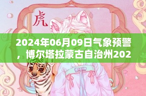 2024年06月09日气象预警，博尔塔拉蒙古自治州2024-06-09天气预报 大部晴