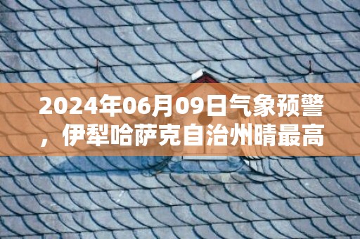 2024年06月09日气象预警，伊犁哈萨克自治州晴最高温度34℃