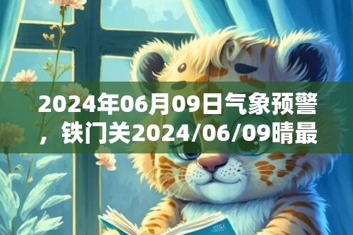 2024年06月09日气象预警，铁门关2024/06/09晴最高气温33℃