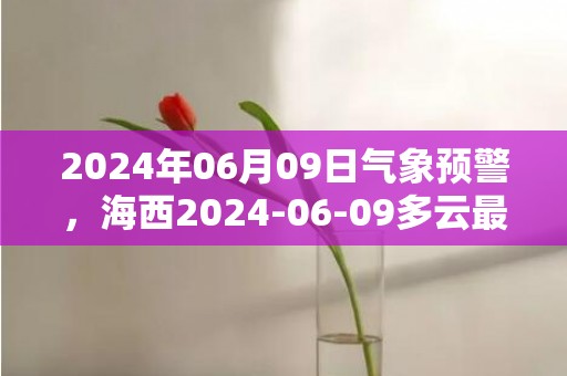 2024年06月09日气象预警，海西2024-06-09多云最高温度21度