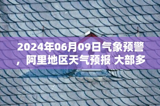 2024年06月09日气象预警，阿里地区天气预报 大部多云