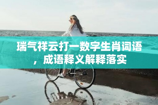 瑞气祥云打一数字生肖词语，成语释义解释落实