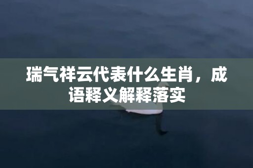 瑞气祥云代表什么生肖，成语释义解释落实