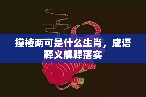 摸棱两可是什么生肖，成语释义解释落实插图