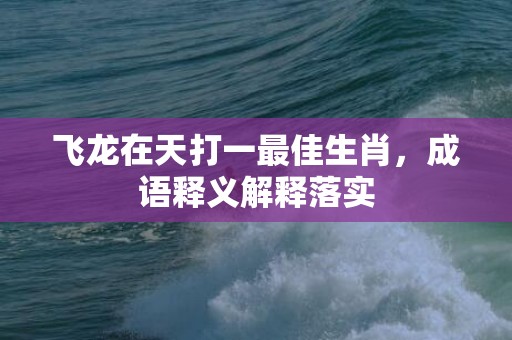 飞龙在天打一最佳生肖，成语释义解释落实插图