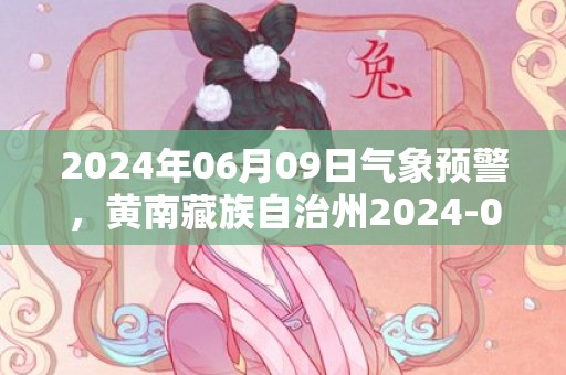 2024年06月09日气象预警，黄南藏族自治州2024-06-09天气预报 大部多云