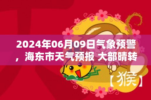 2024年06月09日气象预警，海东市天气预报 大部晴转多云