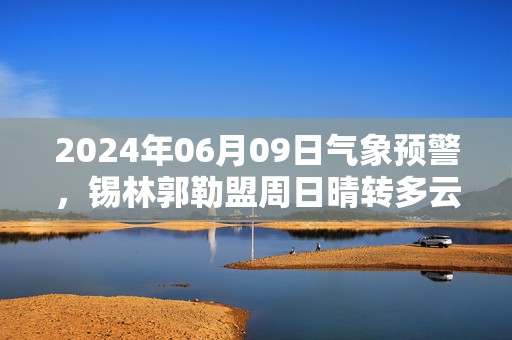 2024年06月09日气象预警，锡林郭勒盟周日晴转多云最高气温34度