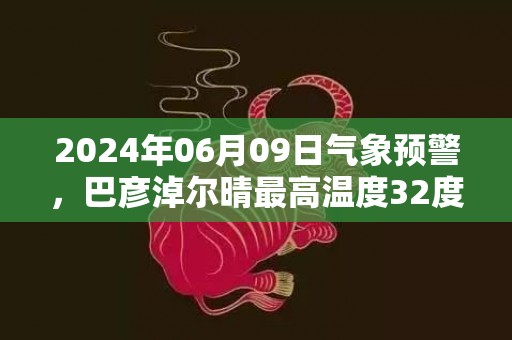 2024年06月09日气象预警，巴彦淖尔晴最高温度32度