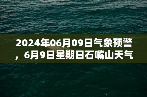 2024年06月09日气象预警，6月9日星期日石嘴山天气预报 大部晴