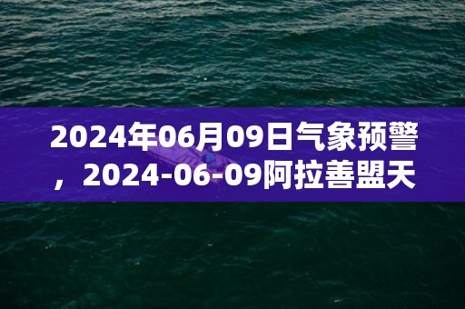 2024年06月09日气象预警，2024-06-09阿拉善盟天气预报 大部晴