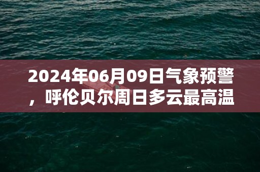 2024年06月09日气象预警，呼伦贝尔周日多云最高温度26度