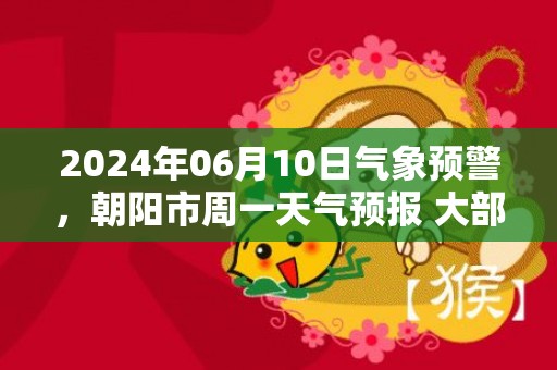 2024年06月10日气象预警，朝阳市周一天气预报 大部多云