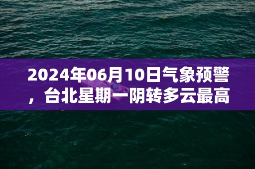 2024年06月10日气象预警，台北星期一阴转多云最高温度29℃