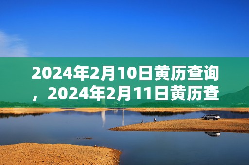 2024年2月10日黄历查询，2024年2月11日黄历查询