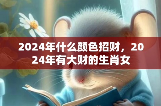 2024年什么颜色招财，2024年有大财的生肖女