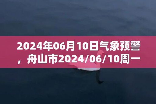 2024年06月10日气象预警，舟山市2024/06/10周一中到大雨转多云最高气温24℃