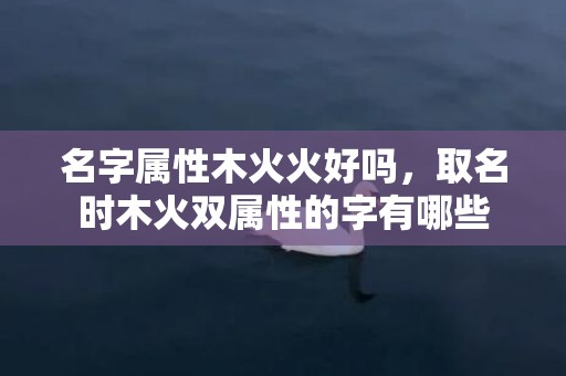 名字属性木火火好吗，取名时木火双属性的字有哪些