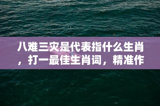 八难三灾是代表指什么生肖，打一最佳生肖词，精准作答落实释义插图