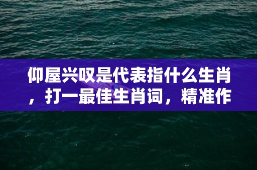 仰屋兴叹是代表指什么生肖，打一最佳生肖词，精准作答落实释义