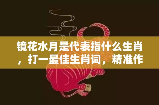 镜花水月是代表指什么生肖，打一最佳生肖词，精准作答落实释义