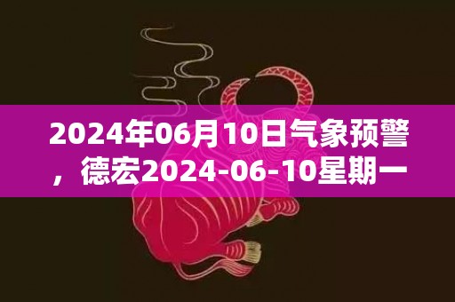 2024年06月10日气象预警，德宏2024-06-10星期一小雨转多云最高温度33℃