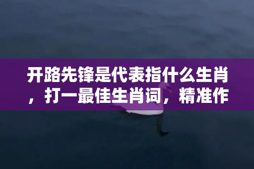 开路先锋是代表指什么生肖，打一最佳生肖词，精准作答落实释义